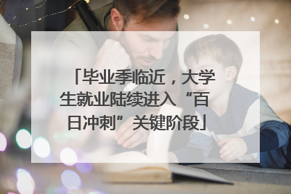毕业季临近，大学生就业陆续进入“百日冲刺”关键阶段