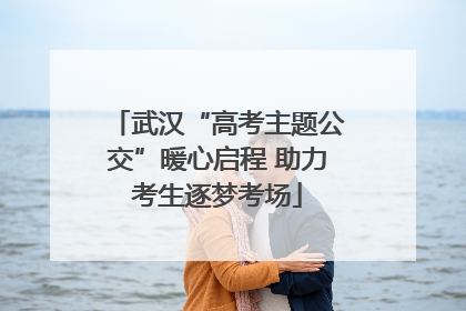 武汉“高考主题公交”暖心启程 助力考生逐梦考场