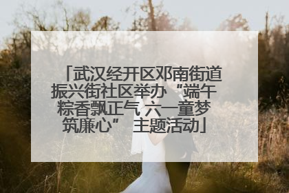 武汉经开区邓南街道振兴街社区举办“端午粽香飘正气 六一童梦筑廉心” 主题活动