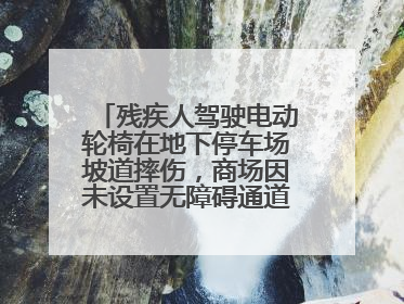 残疾人驾驶电动轮椅在地下停车场坡道摔伤，商场因未设置无障碍通道等过错担责