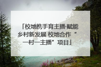 校地携手育主播·赋能乡村新发展 校地合作“一村一主播”项目