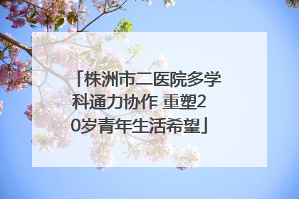 株洲市二医院多学科通力协作 重塑20岁青年生活希望