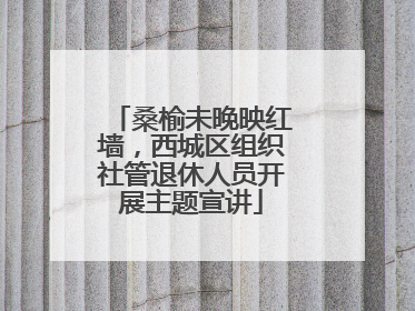 桑榆未晚映红墙，西城区组织社管退休人员开展主题宣讲