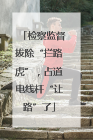 检察监督拔除“拦路虎”，占道电线杆“让路”了