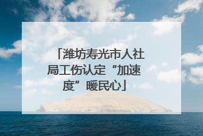 潍坊寿光市人社局工伤认定“加速度”暖民心