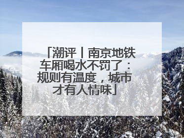 潮评丨南京地铁车厢喝水不罚了：规则有温度，城市才有人情味