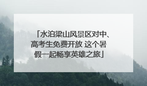 水泊梁山风景区对中、高考生免费开放 这个暑假一起畅享英雄之旅
