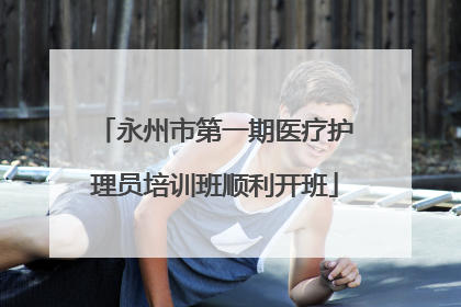 永州市第一期医疗护理员培训班顺利开班
