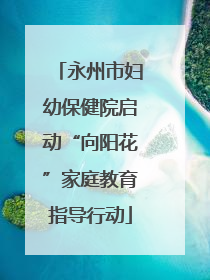 永州市妇幼保健院启动“向阳花”家庭教育指导行动