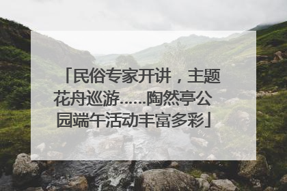民俗专家开讲，主题花舟巡游……陶然亭公园端午活动丰富多彩