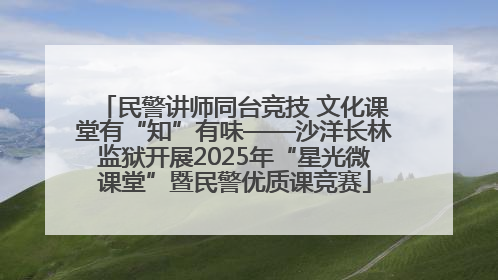 民警讲师同台竞技 文化课堂有“知”有味——沙洋长林监狱开展2025年“星光微课堂”暨民警优质课竞赛