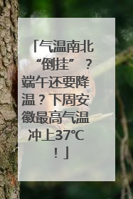 气温南北“倒挂”？端午还要降温？下周安徽最高气温冲上37℃！