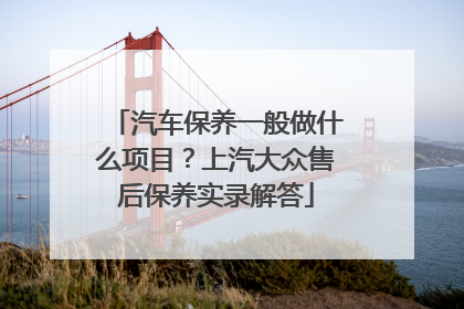 汽车保养一般做什么项目？上汽大众售后保养实录解答
