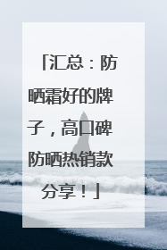 汇总：防晒霜好的牌子，高口碑防晒热销款分享！