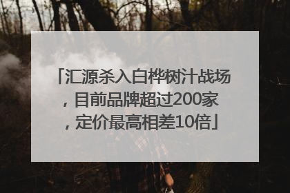 汇源杀入白桦树汁战场，目前品牌超过200家，定价最高相差10倍