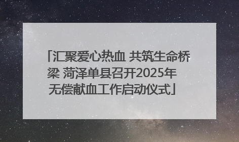 汇聚爱心热血 共筑生命桥梁 菏泽单县召开2025年无偿献血工作启动仪式