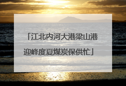 江北内河大港梁山港迎峰度夏煤炭保供忙
