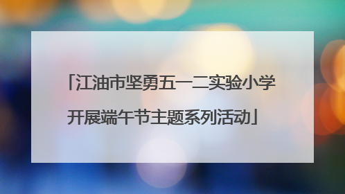 江油市坚勇五一二实验小学开展端午节主题系列活动