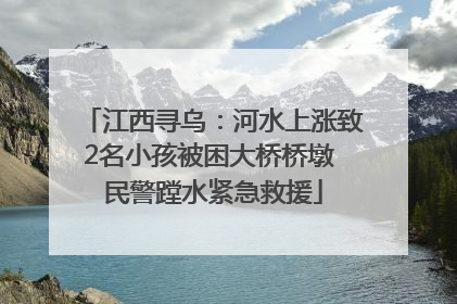 江西寻乌：河水上涨致2名小孩被困大桥桥墩 民警蹚水紧急救援