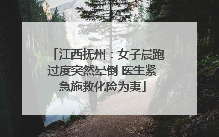 江西抚州：女子晨跑过度突然晕倒 医生紧急施救化险为夷