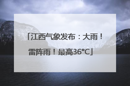 江西气象发布：大雨！雷阵雨！最高36°C