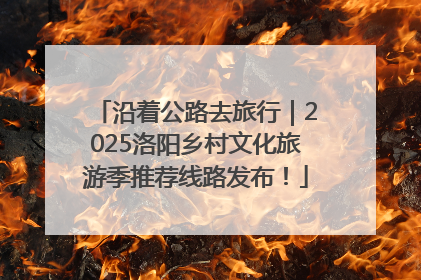 沿着公路去旅行｜2025洛阳乡村文化旅游季推荐线路发布！