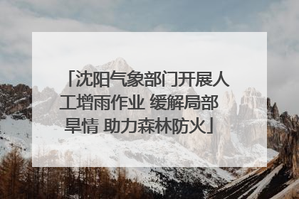 沈阳气象部门开展人工增雨作业 缓解局部旱情 助力森林防火