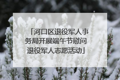河口区退役军人事务局开展端午节慰问退役军人志愿活动