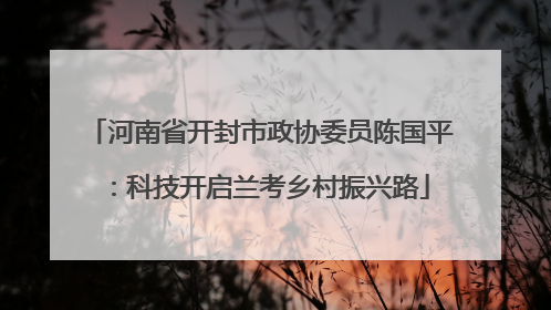 河南省开封市政协委员陈国平：科技开启兰考乡村振兴路