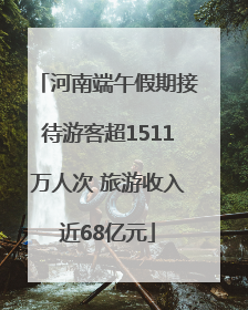 河南端午假期接待游客超1511万人次 旅游收入近68亿元