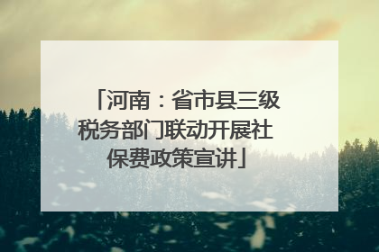 河南：省市县三级税务部门联动开展社保费政策宣讲
