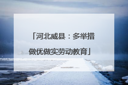 河北威县：多举措做优做实劳动教育