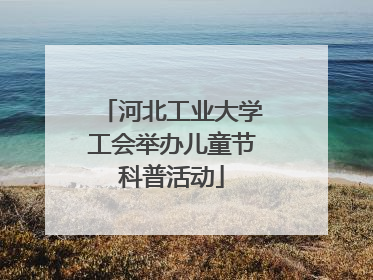 河北工业大学工会举办儿童节科普活动