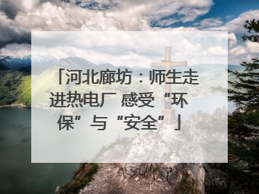 河北廊坊：师生走进热电厂 感受“环保”与“安全”