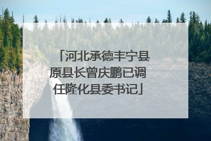 河北承德丰宁县原县长曾庆鹏已调任隆化县委书记