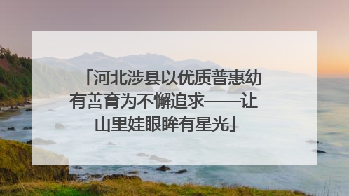 河北涉县以优质普惠幼有善育为不懈追求——让山里娃眼眸有星光