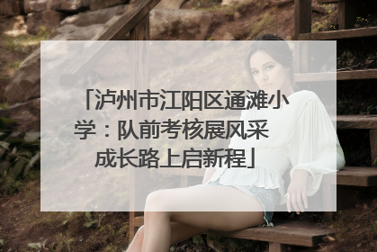 泸州市江阳区通滩小学：队前考核展风采 成长路上启新程