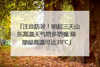 注意防暑！明起三天山东高温天气增多增强 局部最高温可达39℃