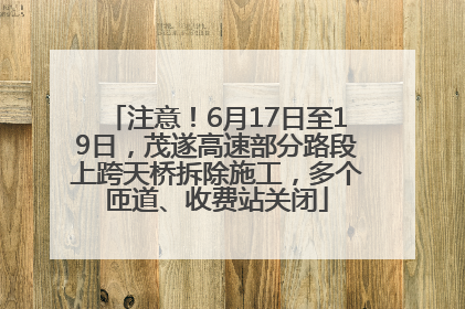 注意！6月17日至19日，茂遂高速部分路段上跨天桥拆除施工，多个匝道、收费站关闭