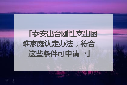 泰安出台刚性支出困难家庭认定办法，符合这些条件可申请→