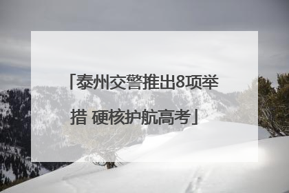 泰州交警推出8项举措 硬核护航高考