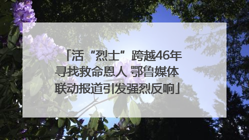 活“烈士”跨越46年寻找救命恩人 鄂鲁媒体联动报道引发强烈反响