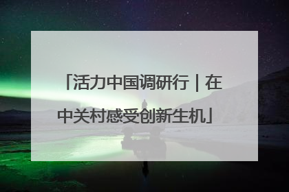 活力中国调研行｜在中关村感受创新生机