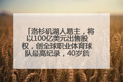 洛杉矶湖人易主，将以100亿美元出售股权，创全球职业体育球队最高纪录，40岁詹姆斯：还没打算退役