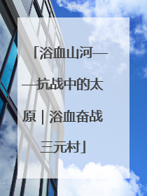 浴血山河——抗战中的太原｜浴血奋战三元村