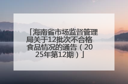 海南省市场监督管理局关于12批次不合格食品情况的通告（2025年第12期）
