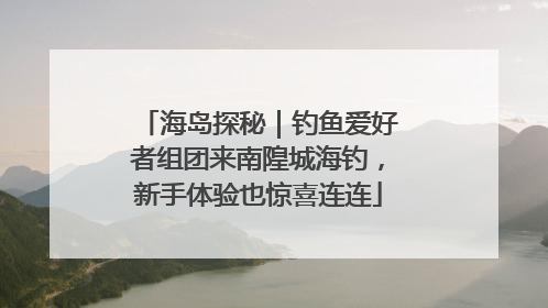 海岛探秘｜钓鱼爱好者组团来南隍城海钓，新手体验也惊喜连连