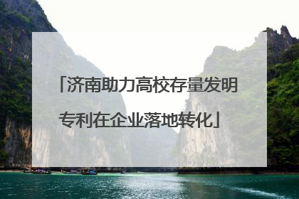 济南助力高校存量发明专利在企业落地转化