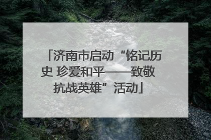 济南市启动“铭记历史 珍爱和平——致敬抗战英雄”活动