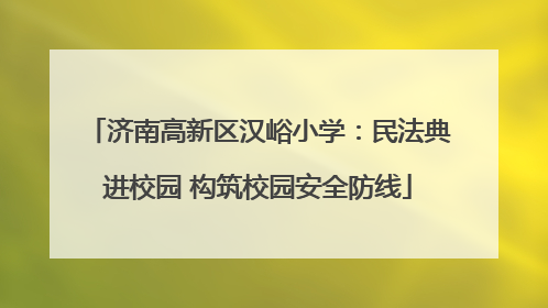济南高新区汉峪小学：民法典进校园 构筑校园安全防线